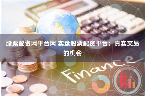 股票配资网平台网 实盘股票配资平台：真实交易的机会