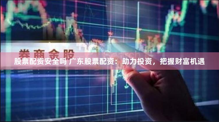 股票配资安全吗 广东股票配资：助力投资，把握财富机遇