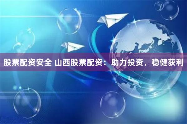 股票配资安全 山西股票配资：助力投资，稳健获利