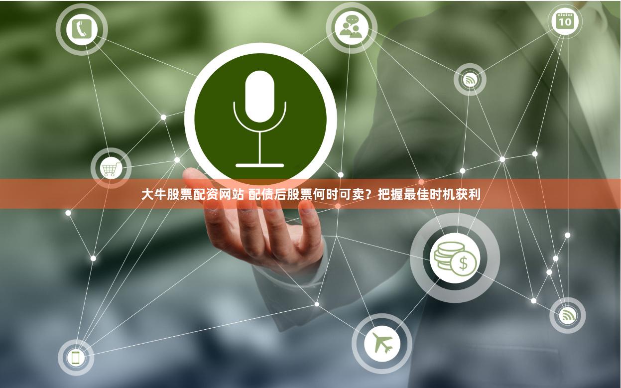 大牛股票配资网站 配债后股票何时可卖？把握最佳时机获利