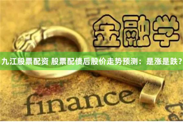 九江股票配资 股票配债后股价走势预测：是涨是跌？