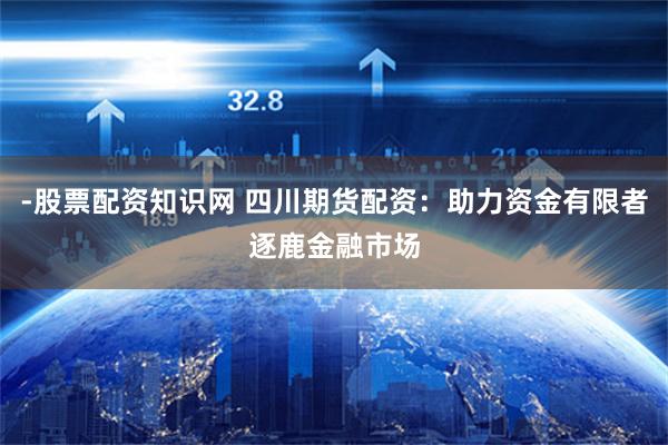 -股票配资知识网 四川期货配资：助力资金有限者逐鹿金融市场