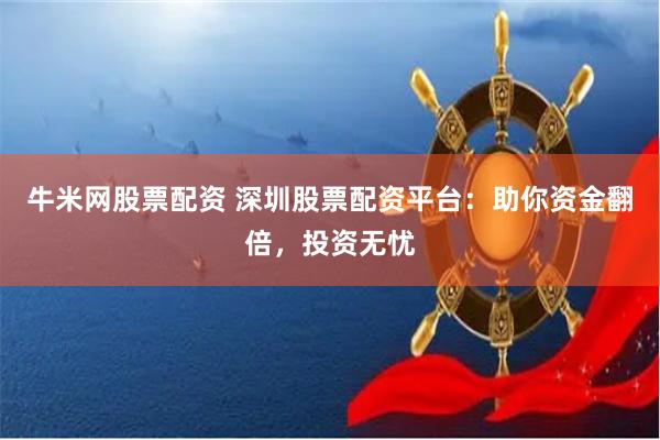 牛米网股票配资 深圳股票配资平台：助你资金翻倍，投资无忧
