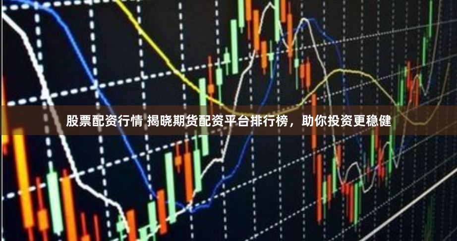 股票配资行情 揭晓期货配资平台排行榜，助你投资更稳健