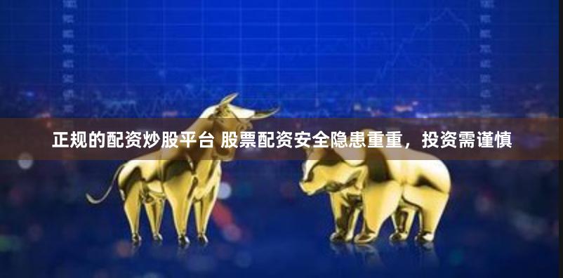 正规的配资炒股平台 股票配资安全隐患重重，投资需谨慎