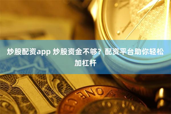 炒股配资app 炒股资金不够？配资平台助你轻松加杠杆