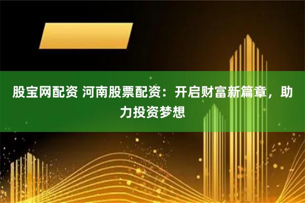 股宝网配资 河南股票配资：开启财富新篇章，助力投资梦想
