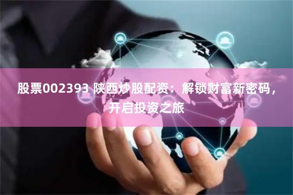 股票002393 陕西炒股配资：解锁财富新密码，开启投资之旅