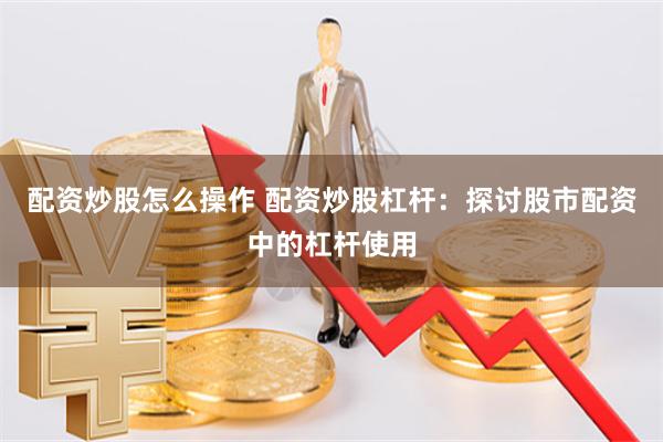 配资炒股怎么操作 配资炒股杠杆：探讨股市配资中的杠杆使用