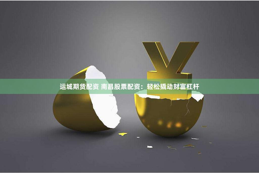 运城期货配资 南昌股票配资：轻松撬动财富杠杆