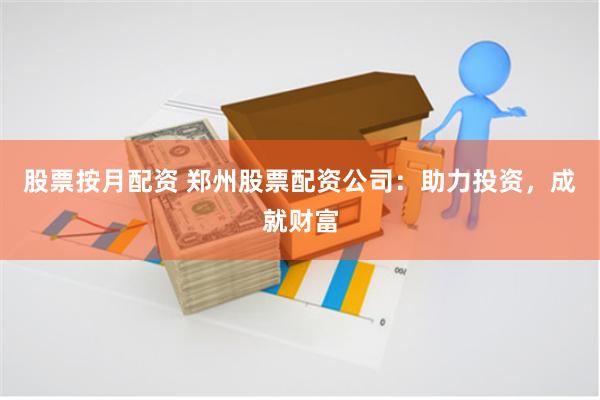 股票按月配资 郑州股票配资公司：助力投资，成就财富