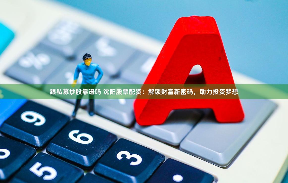 跟私募炒股靠谱吗 沈阳股票配资：解锁财富新密码，助力投资梦想