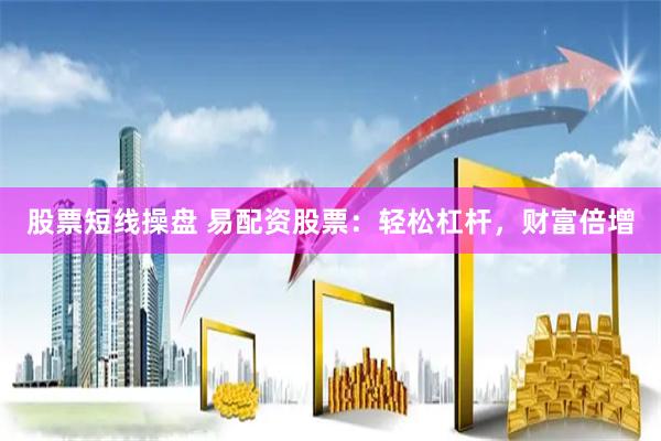 股票短线操盘 易配资股票：轻松杠杆，财富倍增