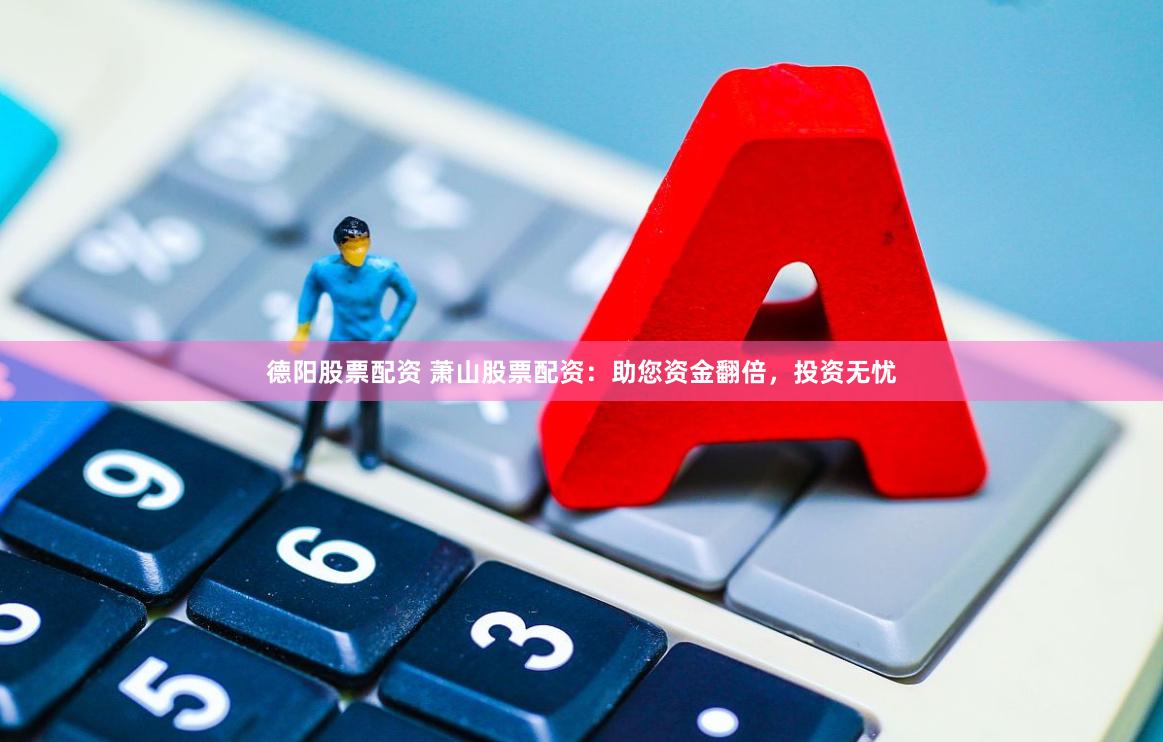 德阳股票配资 萧山股票配资：助您资金翻倍，投资无忧