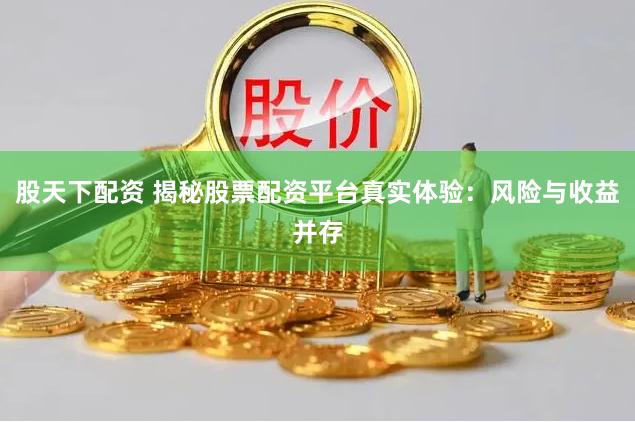 股天下配资 揭秘股票配资平台真实体验：风险与收益并存