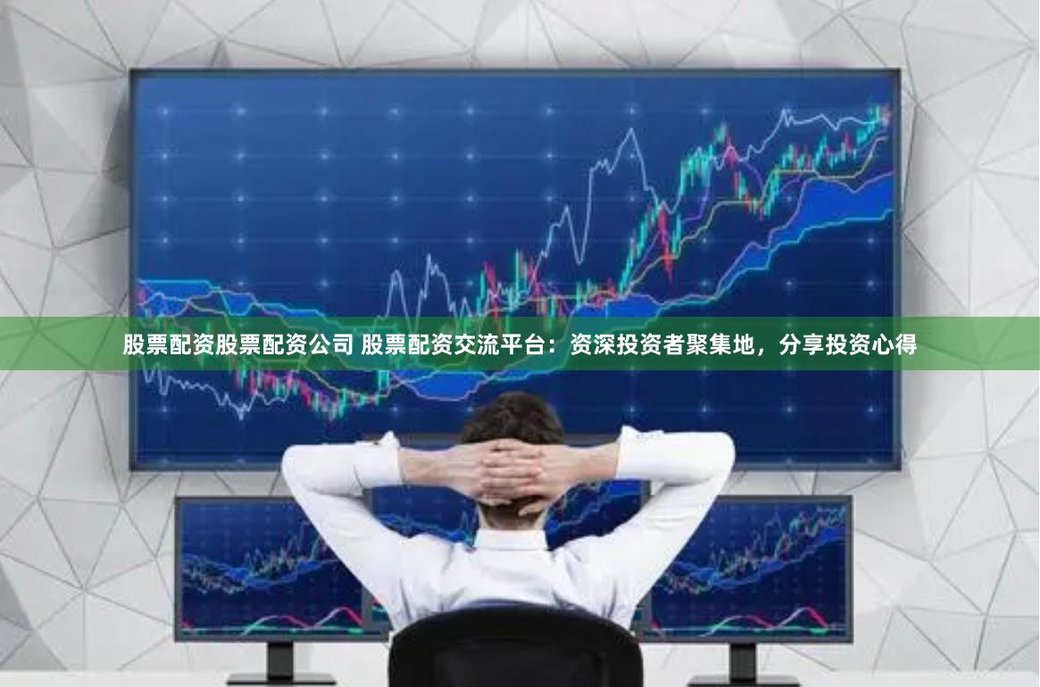股票配资股票配资公司 股票配资交流平台：资深投资者聚集地，分享投资心得