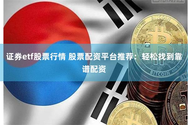 证券etf股票行情 股票配资平台推荐：轻松找到靠谱配资