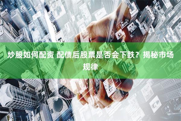 炒股如何配资 配债后股票是否会下跌？揭秘市场规律