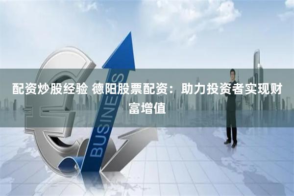 配资炒股经验 德阳股票配资：助力投资者实现财富增值
