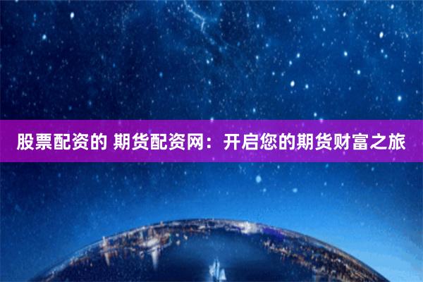 股票配资的 期货配资网：开启您的期货财富之旅