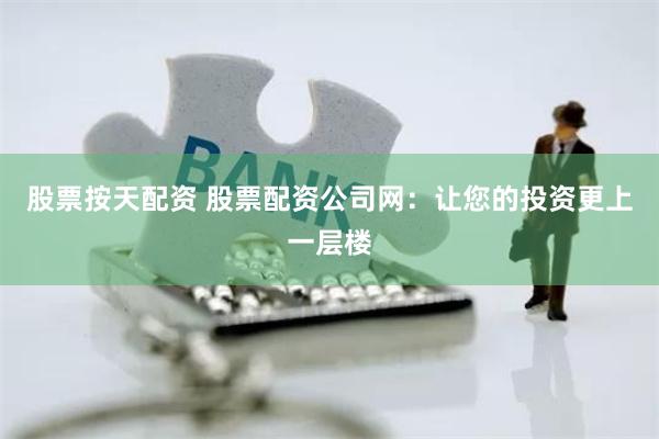 股票按天配资 股票配资公司网：让您的投资更上一层楼