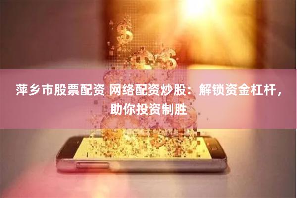 萍乡市股票配资 网络配资炒股：解锁资金杠杆，助你投资制胜