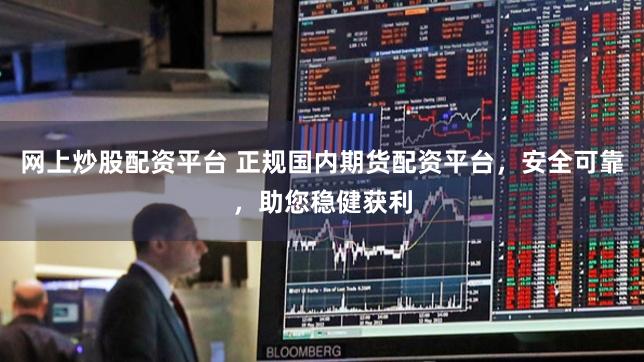 网上炒股配资平台 正规国内期货配资平台，安全可靠，助您稳健获利