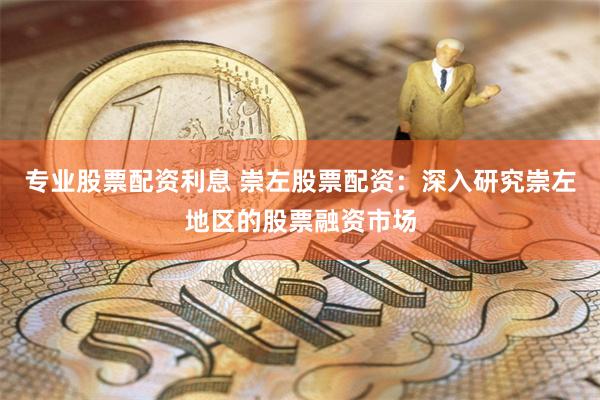 专业股票配资利息 崇左股票配资：深入研究崇左地区的股票融资市场