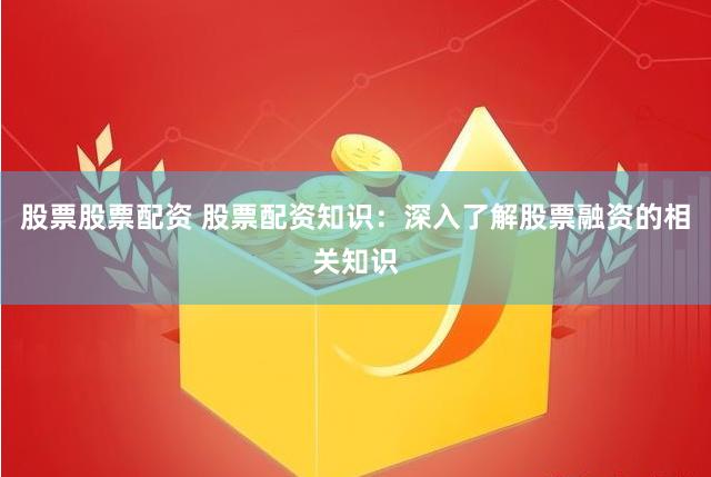 股票股票配资 股票配资知识：深入了解股票融资的相关知识