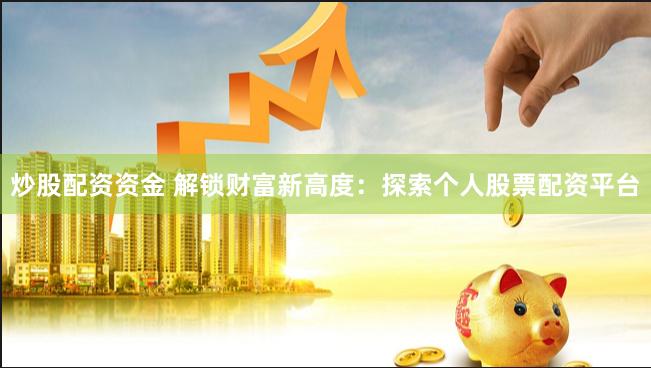 炒股配资资金 解锁财富新高度：探索个人股票配资平台