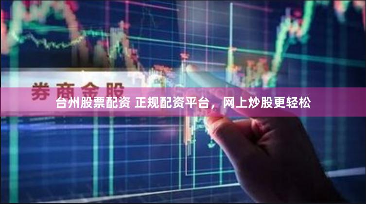 台州股票配资 正规配资平台，网上炒股更轻松