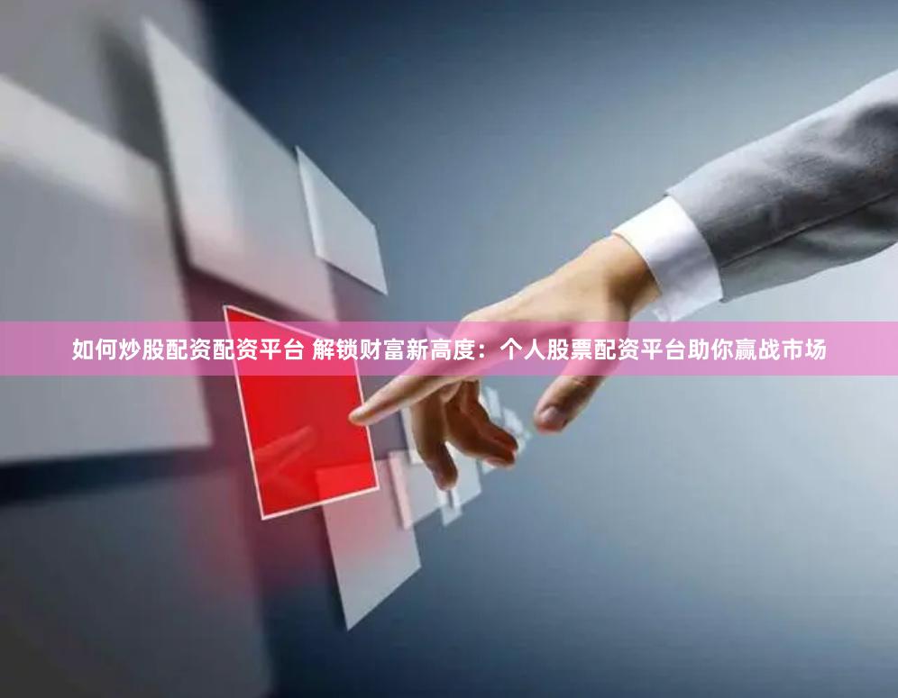 如何炒股配资配资平台 解锁财富新高度：个人股票配资平台助你赢战市场