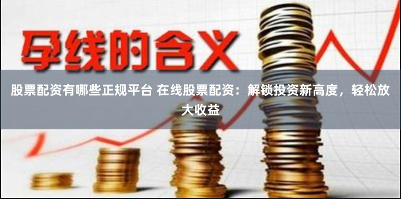 股票配资有哪些正规平台 在线股票配资：解锁投资新高度，轻松放大收益