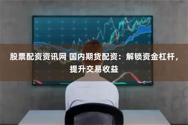 股票配资资讯网 国内期货配资：解锁资金杠杆，提升交易收益