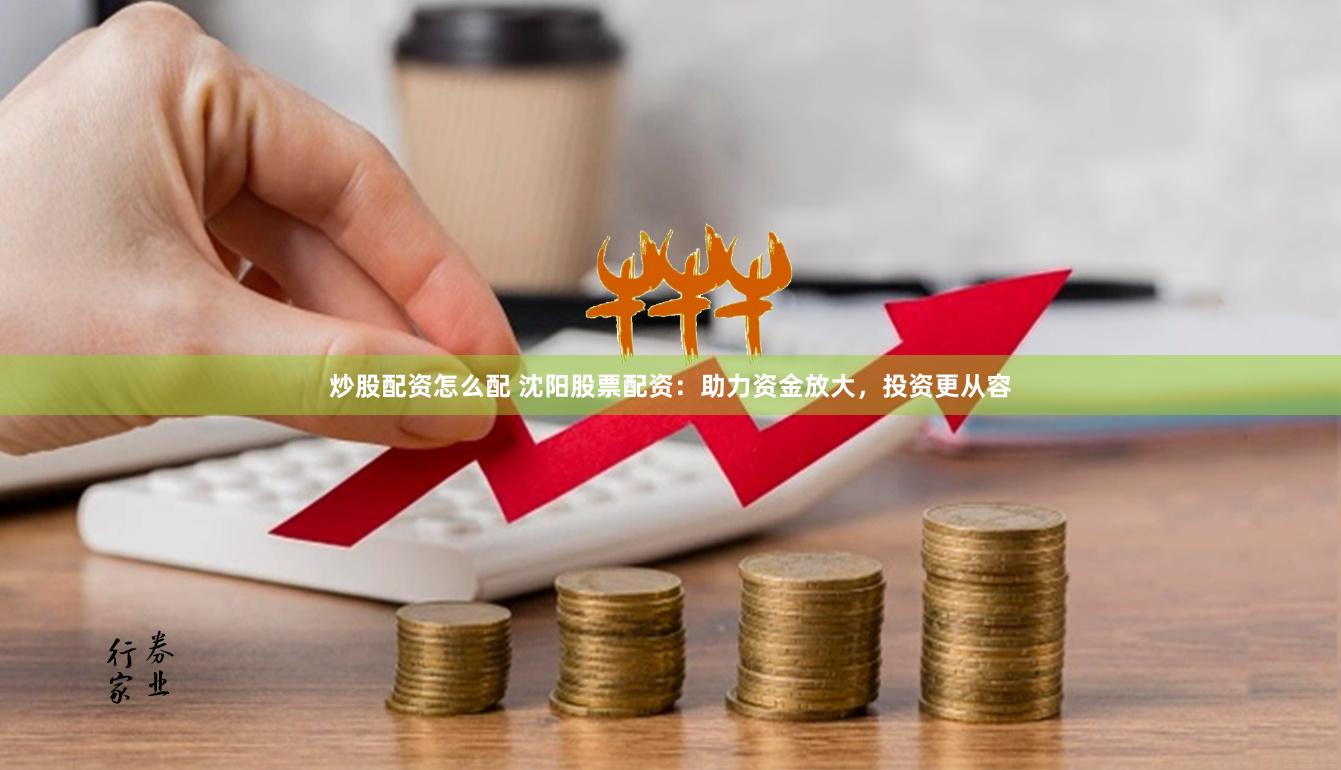 炒股配资怎么配 沈阳股票配资：助力资金放大，投资更从容