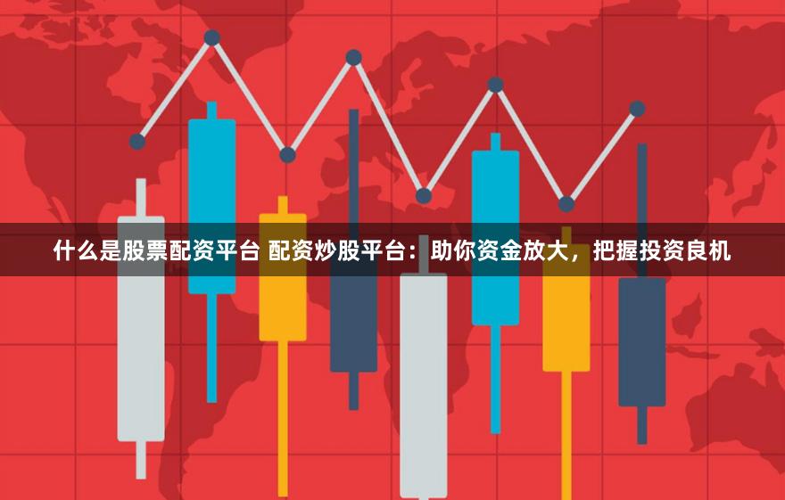 什么是股票配资平台 配资炒股平台：助你资金放大，把握投资良机