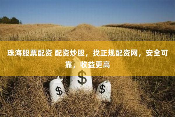 珠海股票配资 配资炒股，找正规配资网，安全可靠，收益更高