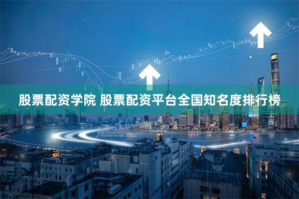 股票配资学院 股票配资平台全国知名度排行榜