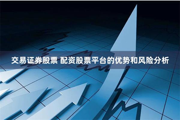 交易证券股票 配资股票平台的优势和风险分析