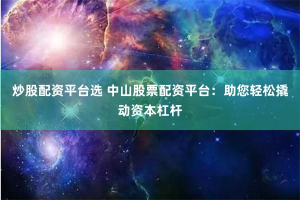 炒股配资平台选 中山股票配资平台：助您轻松撬动资本杠杆