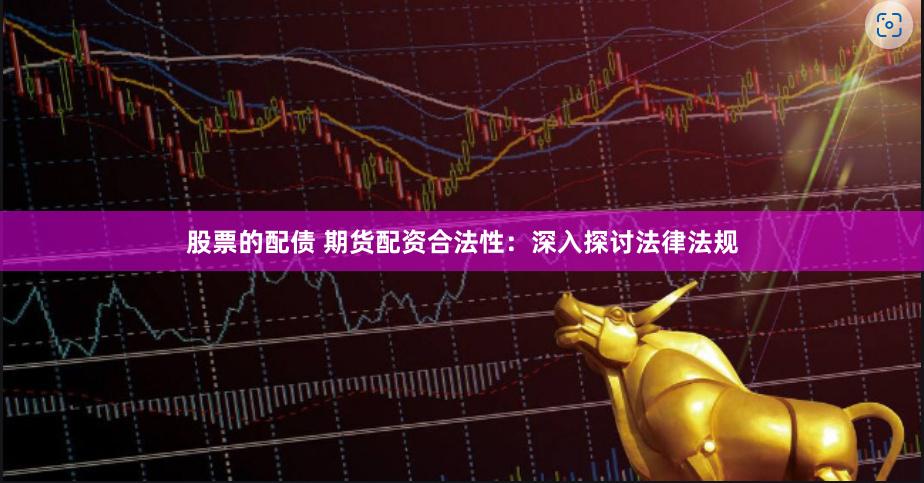 股票的配债 期货配资合法性：深入探讨法律法规