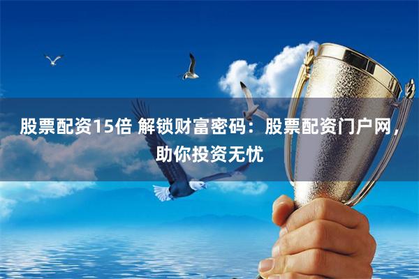股票配资15倍 解锁财富密码：股票配资门户网，助你投资无忧