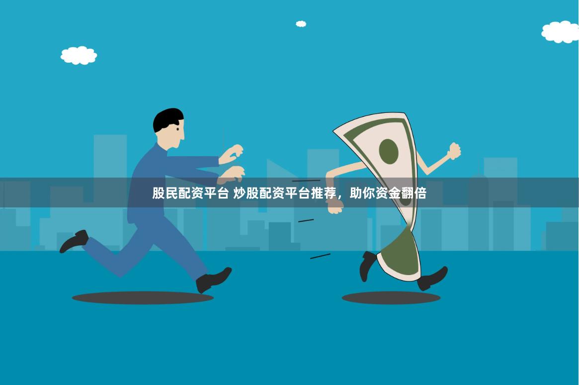 股民配资平台 炒股配资平台推荐，助你资金翻倍