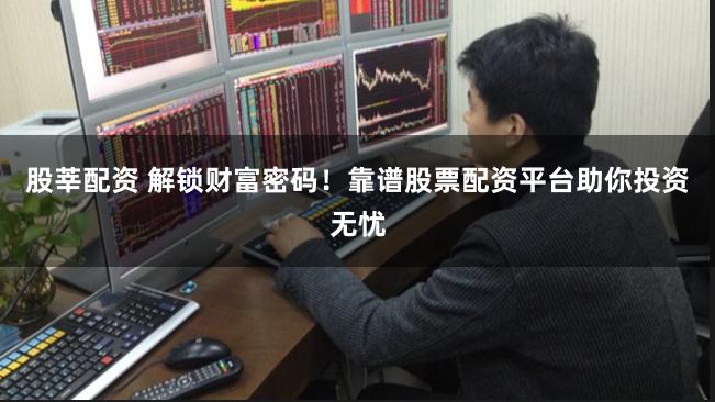 股莘配资 解锁财富密码！靠谱股票配资平台助你投资无忧