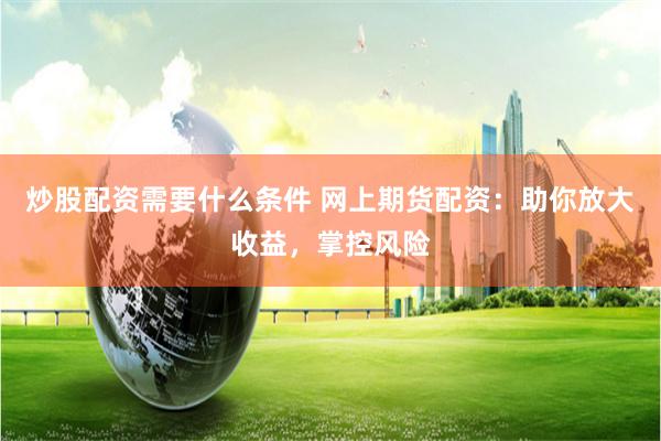 炒股配资需要什么条件 网上期货配资：助你放大收益，掌控风险