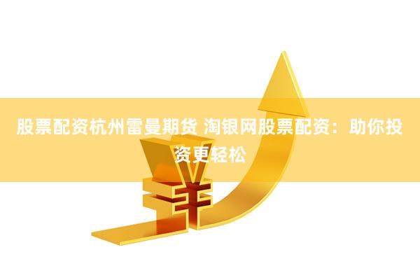 股票配资杭州雷曼期货 淘银网股票配资：助你投资更轻松