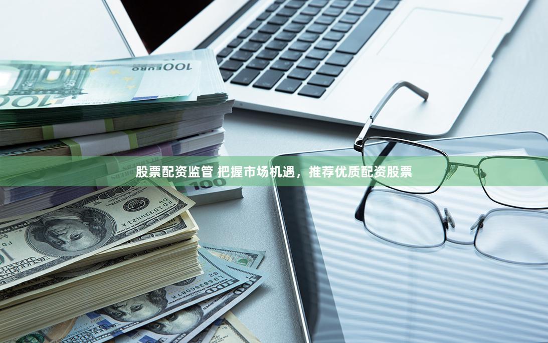 股票配资监管 把握市场机遇，推荐优质配资股票