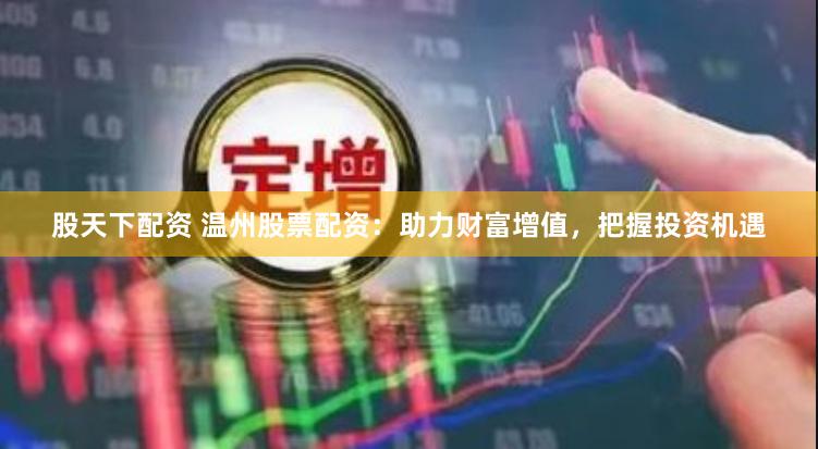 股天下配资 温州股票配资：助力财富增值，把握投资机遇