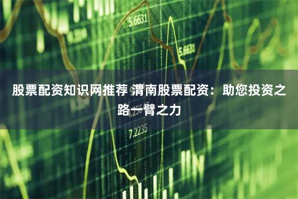 股票配资知识网推荐 渭南股票配资：助您投资之路一臂之力