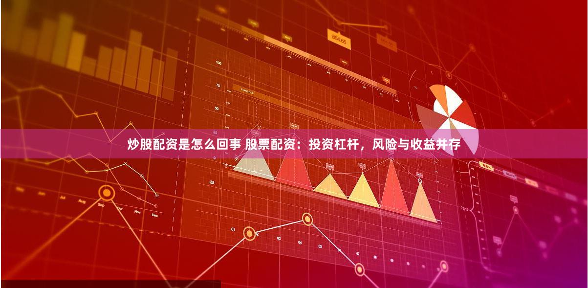炒股配资是怎么回事 股票配资：投资杠杆，风险与收益并存